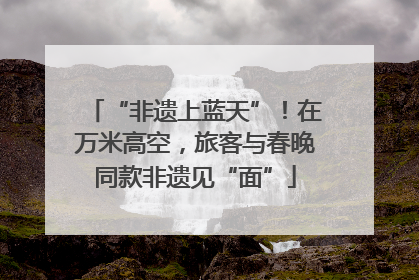 “非遗上蓝天”！在万米高空，旅客与春晚同款非遗见“面”