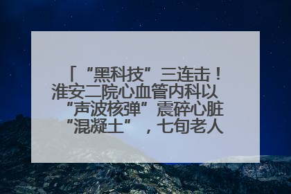 “黑科技”三连击！淮安二院心血管内科以“声波核弹”震碎心脏“混凝土”，七旬老人重获“心”生