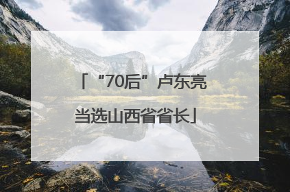 “70后”卢东亮当选山西省省长