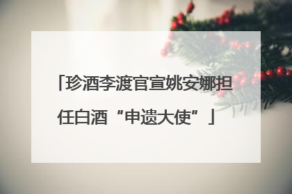 珍酒李渡官宣姚安娜担任白酒“申遗大使”