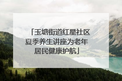 玉塘街道红星社区夏季养生讲座为老年居民健康护航