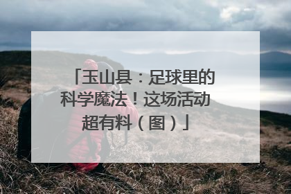 玉山县：足球里的科学魔法！这场活动超有料（图）