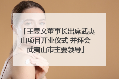 王昱文董事长出席武夷山项目开业仪式 并拜会武夷山市主要领导