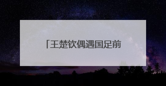王楚钦偶遇国足前教练米卢，两人握手拥抱，梦幻联动