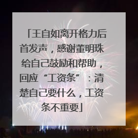 王自如离开格力后首发声，感谢董明珠给自己鼓励和帮助，回应“工资条”：清楚自己要什么，工资条不重要