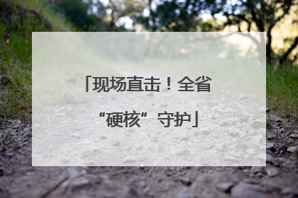 现场直击！全省“硬核”守护