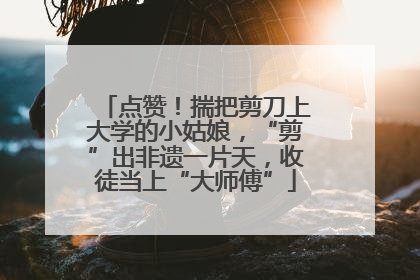 点赞！揣把剪刀上大学的小姑娘，“剪”出非遗一片天，收徒当上“大师傅”
