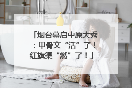 烟台幕启中原大秀：甲骨文“活”了！红旗渠“燃”了！