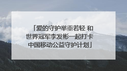 爱的守护举重若轻 和世界冠军李发彬一起打卡中国移动公益守护计划