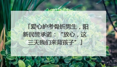 爱心护考骨折男生，阳新民警承诺：“放心，这三天我们来背孩子”