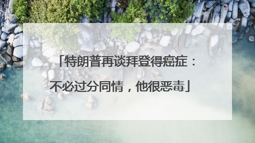 特朗普再谈拜登得癌症：不必过分同情，他很恶毒