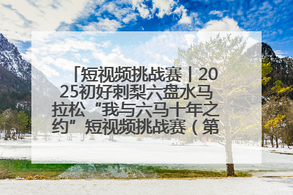 短视频挑战赛丨2025初好刺梨六盘水马拉松“我与六马十年之约”短视频挑战赛（第一阶段）即将开启
