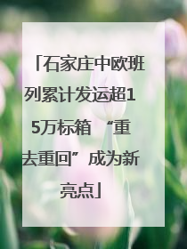 石家庄中欧班列累计发运超15万标箱 “重去重回”成为新亮点