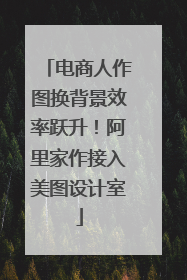 电商人作图换背景效率跃升！阿里家作接入美图设计室