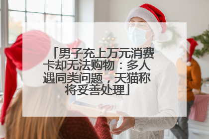 男子充上万元消费卡却无法购物：多人遇同类问题，天猫称将妥善处理