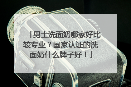 男士洗面奶哪家好比较专业？国家认证的洗面奶什么牌子好！