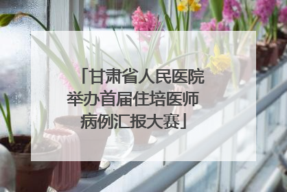 甘肃省人民医院举办首届住培医师病例汇报大赛