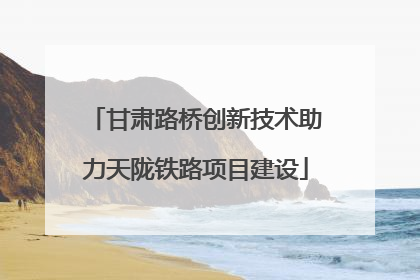 甘肃路桥创新技术助力天陇铁路项目建设