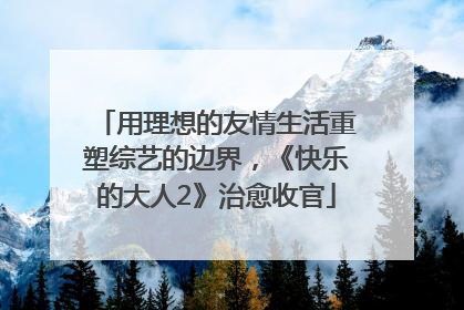 用理想的友情生活重塑综艺的边界，《快乐的大人2》治愈收官