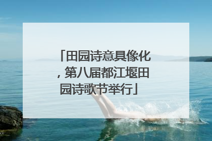田园诗意具像化，第八届都江堰田园诗歌节举行
