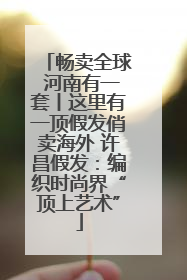 畅卖全球 河南有一套丨这里有一顶假发俏卖海外 许昌假发：编织时尚界“顶上艺术”