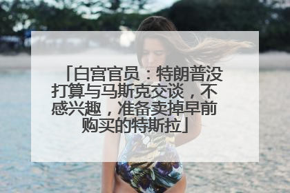 白宫官员：特朗普没打算与马斯克交谈，不感兴趣，准备卖掉早前购买的特斯拉