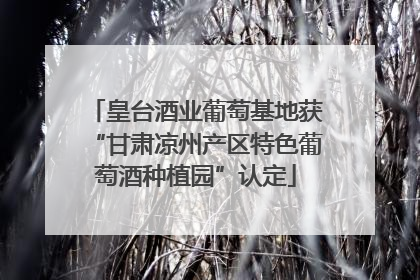 皇台酒业葡萄基地获“甘肃凉州产区特色葡萄酒种植园”认定