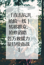 直击抗洪抢险一线｜转移群众、抢修道路 各方救援力量持续奋战