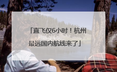 直飞仅6小时！杭州最远国内航线来了
