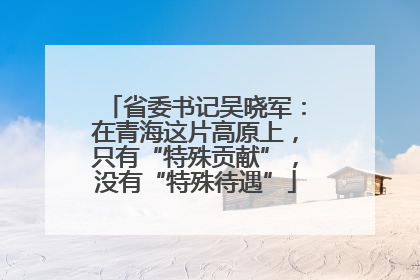 省委书记吴晓军：在青海这片高原上，只有“特殊贡献”，没有“特殊待遇”