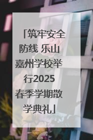 筑牢安全防线 乐山嘉州学校举行2025春季学期散学典礼