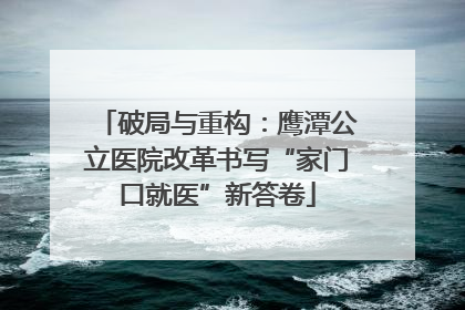 破局与重构：鹰潭公立医院改革书写“家门口就医”新答卷