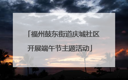 福州鼓东街道庆城社区开展端午节主题活动