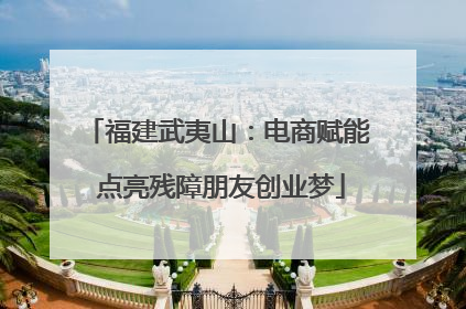 福建武夷山：电商赋能 点亮残障朋友创业梦