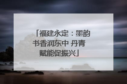 福建永定：墨韵书香润东中 丹青赋能促振兴