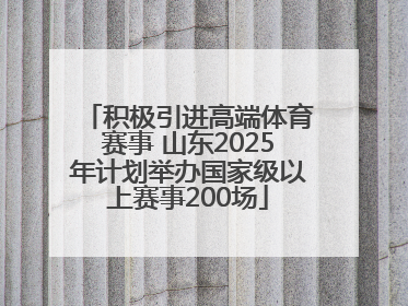积极引进高端体育赛事 山东2025年计划举办国家级以上赛事200场