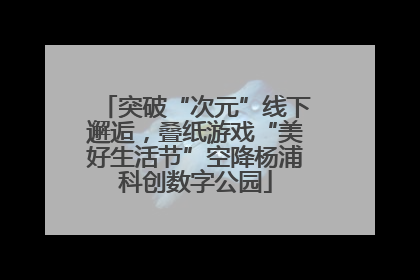 突破“次元”线下邂逅，叠纸游戏“美好生活节”空降杨浦科创数字公园
