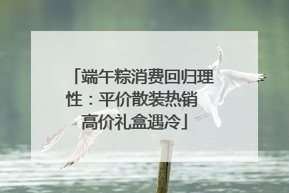 端午粽消费回归理性：平价散装热销 高价礼盒遇冷