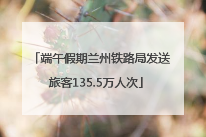 端午假期兰州铁路局发送旅客135.5万人次