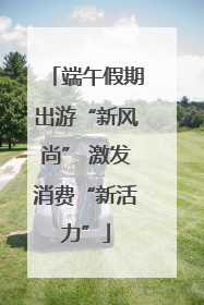 端午假期出游“新风尚” 激发消费“新活力”