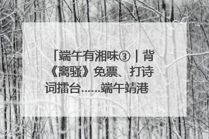 端午有湘味③｜背《离骚》免票、打诗词擂台……端午靖港古镇趣味多