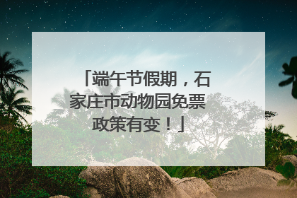 端午节假期，石家庄市动物园免票政策有变！