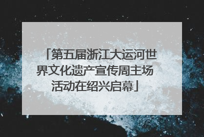 第五届浙江大运河世界文化遗产宣传周主场活动在绍兴启幕