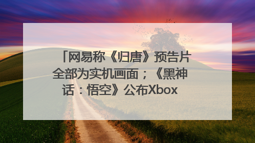 网易称《归唐》预告片全部为实机画面；《黑神话：悟空》公布Xbox版预购视频｜游戏早参