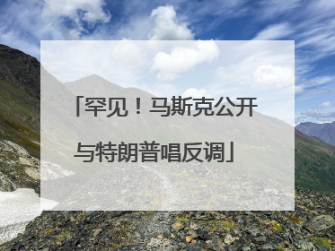 罕见！马斯克公开与特朗普唱反调