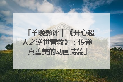 羊晚影评｜《开心超人之逆世营救》：传递真善美的动画诗篇