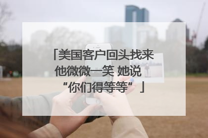 美国客户回头找来 他微微一笑 她说“你们得等等”