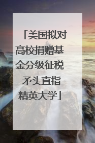 美国拟对高校捐赠基金分级征税 矛头直指精英大学