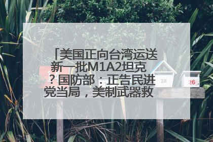 美国正向台湾运送新一批M1A2坦克？国防部：正告民进党当局，美制武器救不了自己的命