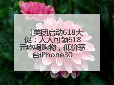 美团启动618大促：人人可领618元吃喝购物，低价茅台iPhone30分钟送达